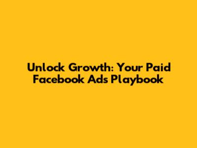 Unlock Growth: Your Paid Facebook Ads Playbook
