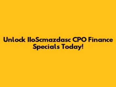 Unlock IIoScmazdasc CPO Finance Specials Today!