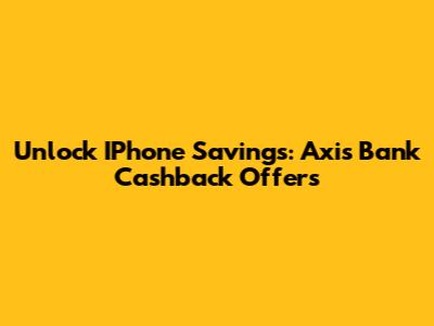 Unlock IPhone Savings: Axis Bank Cashback Offers