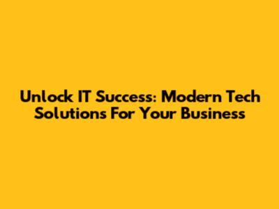 Unlock IT Success: Modern Tech Solutions For Your Business