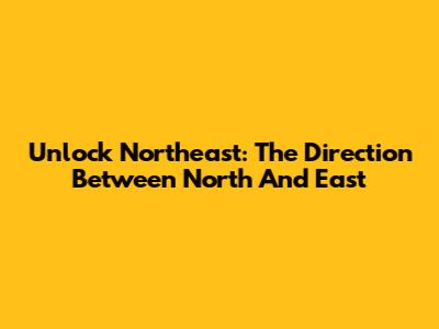 Unlock Northeast: The Direction Between North And East