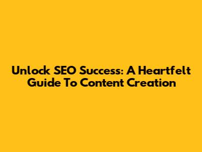 Unlock SEO Success: A Heartfelt Guide To Content Creation