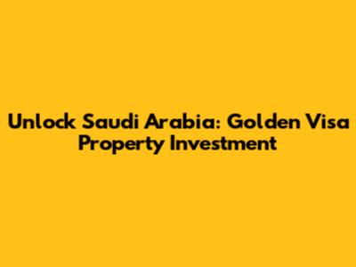 Unlock Saudi Arabia: Golden Visa Property Investment