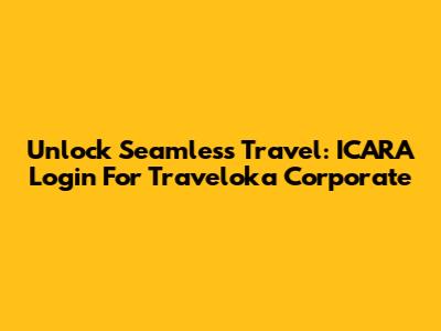 Unlock Seamless Travel: ICARA Login For Traveloka Corporate
