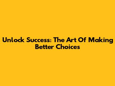 Unlock Success: The Art Of Making Better Choices