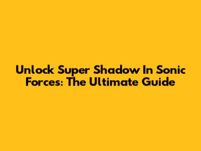 Unlock Super Shadow In Sonic Forces: The Ultimate Guide