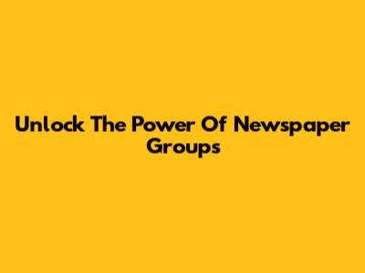 Unlock The Power Of Newspaper Groups