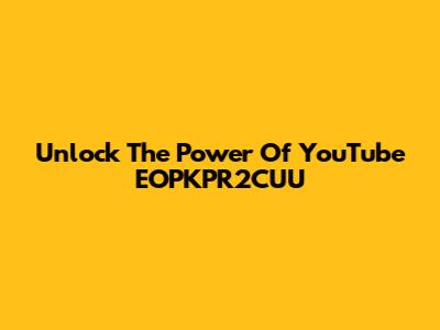 Unlock The Power Of YouTube EOPKPR2CUU