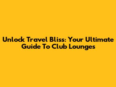 Unlock Travel Bliss: Your Ultimate Guide To Club Lounges