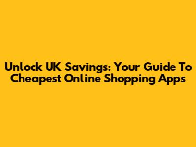 Unlock UK Savings: Your Guide To Cheapest Online Shopping Apps