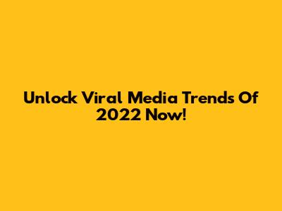 Unlock Viral Media Trends Of 2022 Now!