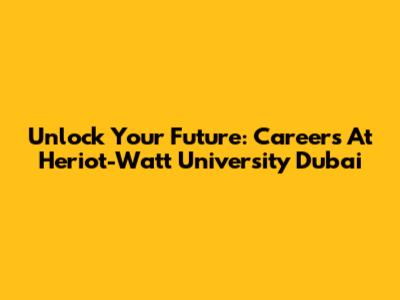 Unlock Your Future: Careers At Heriot-Watt University Dubai
