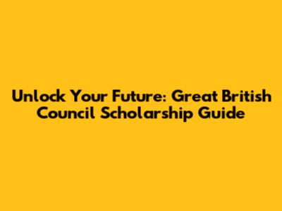 Unlock Your Future: Great British Council Scholarship Guide