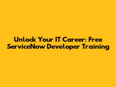 Unlock Your IT Career: Free ServiceNow Developer Training