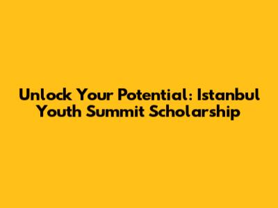 Unlock Your Potential: Istanbul Youth Summit Scholarship