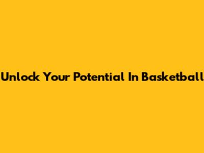 Unlock Your Potential In Basketball