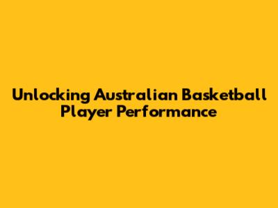 Unlocking Australian Basketball Player Performance