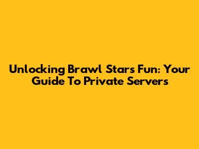 Unlocking Brawl Stars Fun: Your Guide To Private Servers