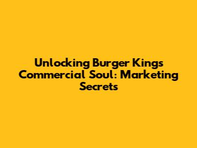 Unlocking Burger King's Commercial Soul: Marketing Secrets