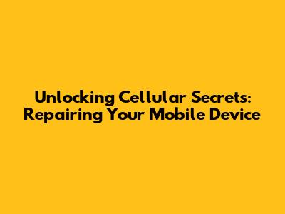 Unlocking Cellular Secrets: Repairing Your Mobile Device