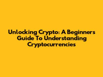 Unlocking Crypto: A Beginner's Guide To Understanding Cryptocurrencies