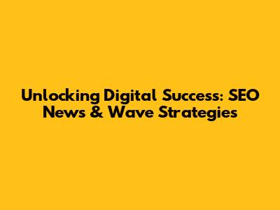 Unlocking Digital Success: SEO News & Wave Strategies