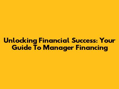 Unlocking Financial Success: Your Guide To Manager Financing