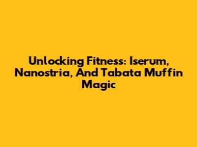 Unlocking Fitness: Iserum, Nanostria, And Tabata Muffin Magic