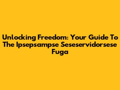 Unlocking Freedom: Your Guide To The Ipsepsampse Seseservidorsese Fuga