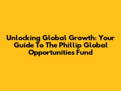 Unlocking Global Growth: Your Guide To The Phillip Global Opportunities Fund