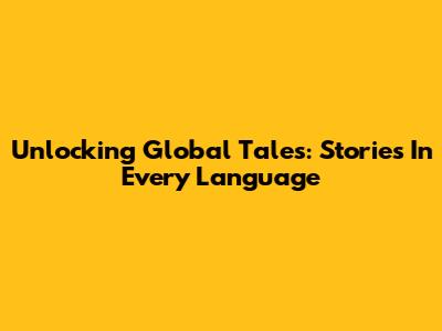 Unlocking Global Tales: Stories In Every Language