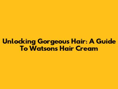 Unlocking Gorgeous Hair: A Guide To Watsons Hair Cream