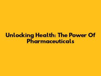 Unlocking Health: The Power Of Pharmaceuticals