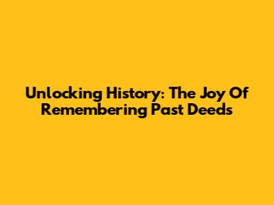 Unlocking History: The Joy Of Remembering Past Deeds