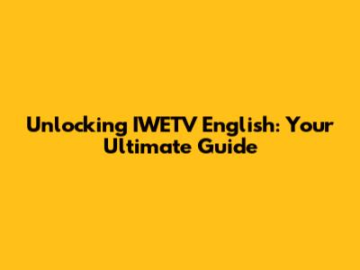 Unlocking IWETV English: Your Ultimate Guide