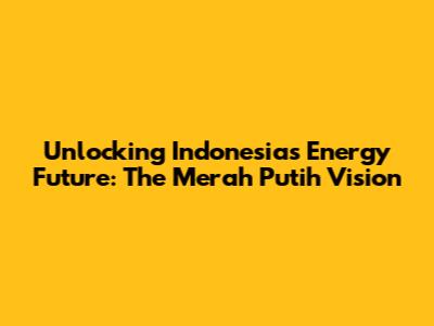 Unlocking Indonesia's Energy Future: The Merah Putih Vision