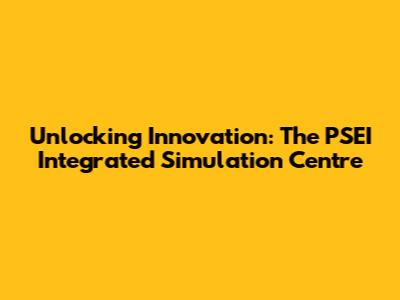 Unlocking Innovation: The PSEI Integrated Simulation Centre