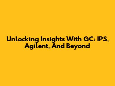 Unlocking Insights With GC: IPS, Agilent, And Beyond
