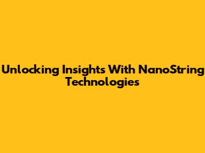 Unlocking Insights With NanoString Technologies
