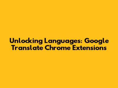 Unlocking Languages: Google Translate Chrome Extensions