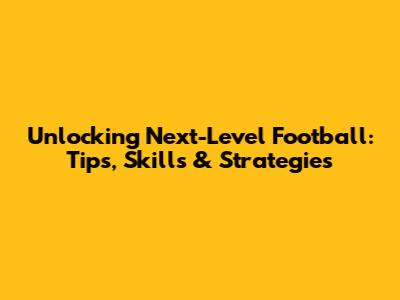 Unlocking Next-Level Football: Tips, Skills & Strategies