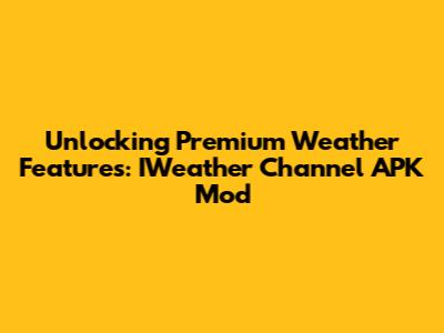 Unlocking Premium Weather Features: IWeather Channel APK Mod