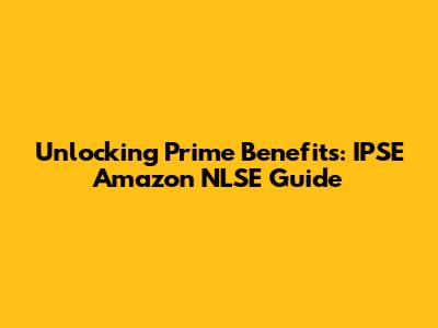 Unlocking Prime Benefits: IPSE Amazon NLSE Guide