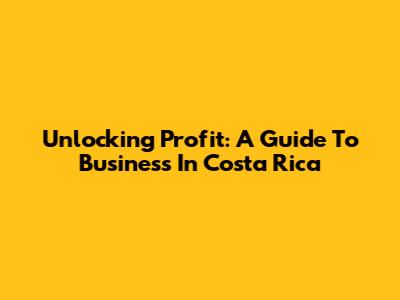 Unlocking Profit: A Guide To Business In Costa Rica