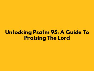 Unlocking Psalm 95: A Guide To Praising The Lord