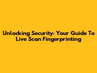 Unlocking Security: Your Guide To Live Scan Fingerprinting