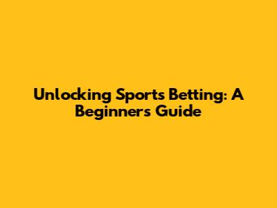 Unlocking Sports Betting: A Beginner's Guide