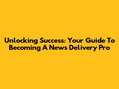 Unlocking Success: Your Guide To Becoming A News Delivery Pro