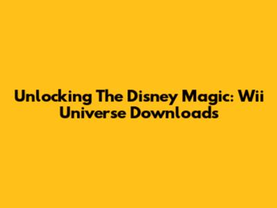 Unlocking The Disney Magic: Wii Universe Downloads