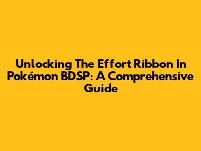 Unlocking The Effort Ribbon In Pokémon BDSP: A Comprehensive Guide